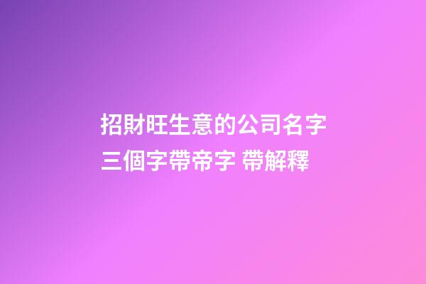 招財旺生意的公司名字三個字帶帝字 帶解釋-第1張-公司起名-玄機派